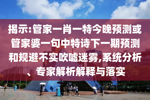 揭示:管家一肖一特今晚預測或管家婆一句中特詩下一期預測和規(guī)避不實吹噓迷霧,系統分析、專家解析解釋與落實