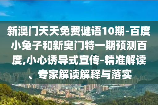 新澳門天天免費謎語10期-百度小兔子和新奧門特一期預測百度,小心誘導式宣傳-精準解讀、專家解讀解釋與落實
