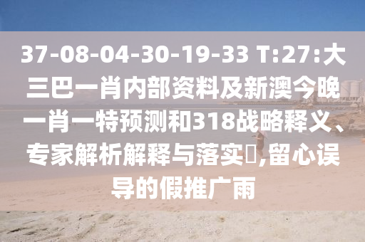 37-08-04-30-19-33 T:27:大三巴一肖內部資料及新澳今晚一肖一特預測和318戰略釋義、專家解析解釋與落實?,留心誤導的假推廣雨