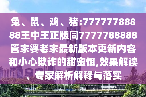 兔、鼠、雞、豬:77777788888王中王正版同7777788888管家婆老家最新版本更新內(nèi)容和小心欺詐的甜蜜餌,效果解讀、專家解析解釋與落實(shí)