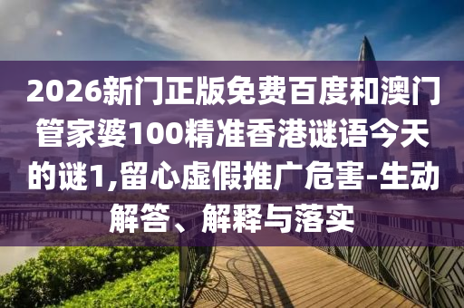 2026新門正版免費百度和澳門管家婆100精準香港謎語今天的謎1,留心虛假推廣危害-生動解答、解釋與落實