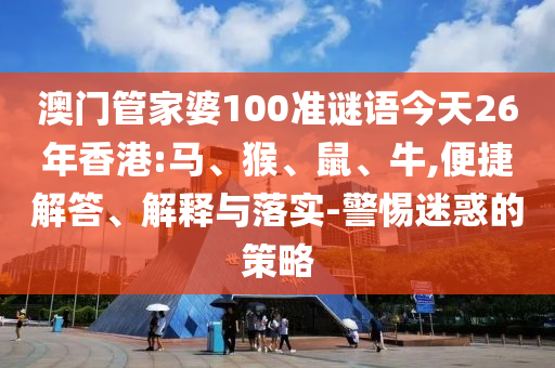 澳門管家婆100準謎語今天26年香港:馬、猴、鼠、牛,便捷解答、解釋與落實-警惕迷惑的策略