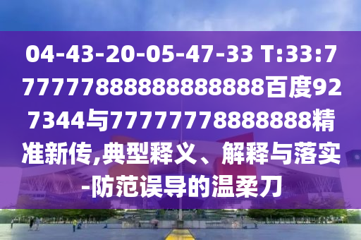 04-43-20-05-47-33 T:33:777777888888888888百度927344與77777778888888精準新傳,典型釋義、解釋與落實-防范誤導的溫柔刀