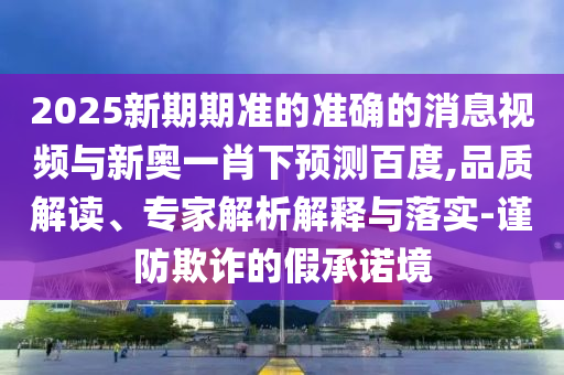 2025新期期準的準確的消息視頻與新奧一肖下預測百度,品質解讀、專家解析解釋與落實-謹防欺詐的假承諾境