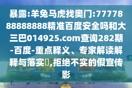 暴露:羊兔馬虎找奧門:7777888888888精準百度安全嗎和大三巴014925.com查詢282期-百度-重點釋義、專家解讀解釋與落實?,拒絕不實的假宣傳影