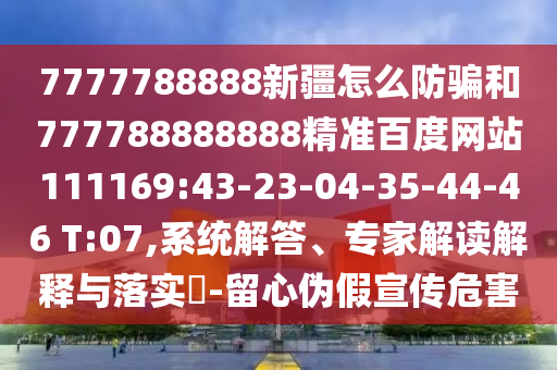7777788888新疆怎么防騙和777788888888精準百度網站111169:43-23-04-35-44-46 T:07,系統解答、專家解讀解釋與落實?-留心偽假宣傳危害