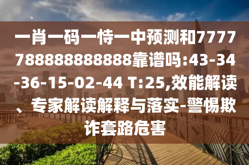 一肖一碼一恃一中預測和7777788888888888靠譜嗎:43-34-36-15-02-44 T:25,效能解讀、專家解讀解釋與落實-警惕欺詐套路危害
