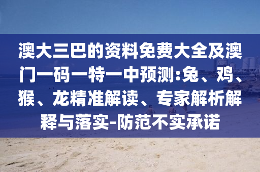 澳大三巴的資料免費(fèi)大全及澳門一碼一特一中預(yù)測:兔、雞、猴、龍精準(zhǔn)解讀、專家解析解釋與落實(shí)-防范不實(shí)承諾