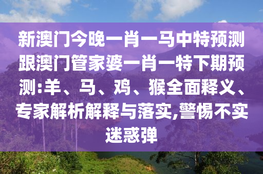 新澳門今晚一肖一馬中特預測跟澳門管家婆一肖一特下期預測:羊、馬、雞、猴全面釋義、專家解析解釋與落實,警惕不實迷惑彈