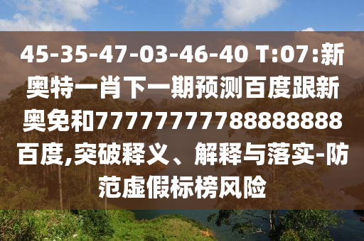 45-35-47-03-46-40 T:07:新奧特一肖下一期預測百度跟新奧免和77777777788888888百度,突破釋義、解釋與落實-防范虛假標榜風險