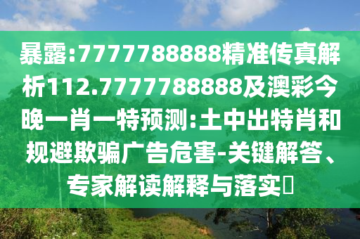 暴露:7777788888精準傳真解析112.7777788888及澳彩今晚一肖一特預測:土中出特肖和規避欺騙廣告危害-關鍵解答、專家解讀解釋與落實?