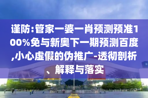 謹防:管家一婆一肖預(yù)測預(yù)準100%免與新奧下一期預(yù)測百度,小心虛假的偽推廣-透徹剖析、解釋與落實