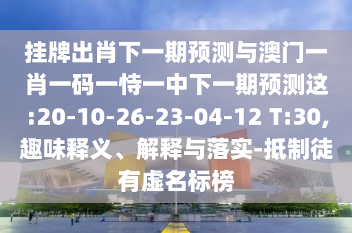 掛牌出肖下一期預測與澳門一肖一碼一恃一中下一期預測這:20-10-26-23-04-12 T:30,趣味釋義、解釋與落實-抵制徒有虛名標榜