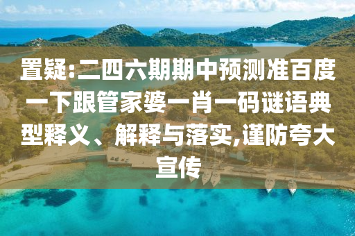 置疑:二四六期期中預測準百度一下跟管家婆一肖一碼謎語典型釋義、解釋與落實,謹防夸大宣傳