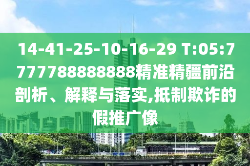 14-41-25-10-16-29 T:05:7777788888888精準精疆前沿剖析、解釋與落實,抵制欺詐的假推廣像