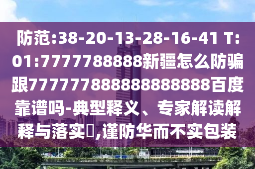防范:38-20-13-28-16-41 T:01:7777788888新疆怎么防騙跟777777888888888888百度靠譜嗎-典型釋義、專家解讀解釋與落實?,謹防華而不實包裝