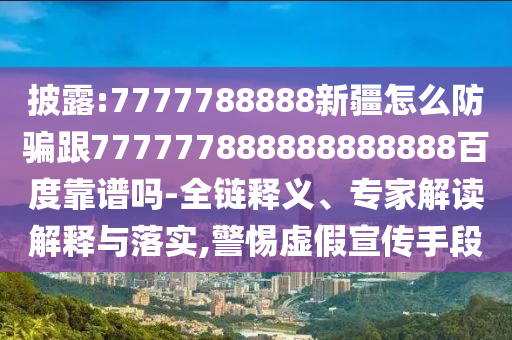 披露:7777788888新疆怎么防騙跟777777888888888888百度靠譜嗎-全鏈釋義、專家解讀解釋與落實,警惕虛假宣傳手段