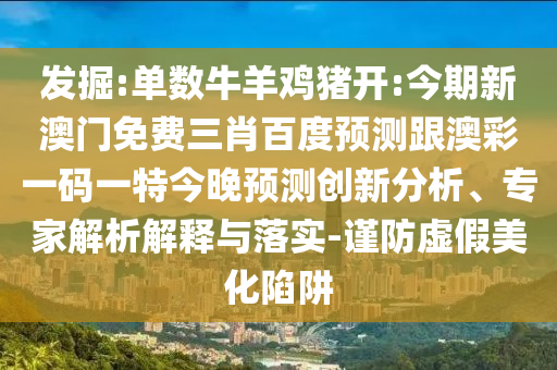 發(fā)掘:單數(shù)牛羊雞豬開(kāi):今期新澳門(mén)免費(fèi)三肖百度預(yù)測(cè)跟澳彩一碼一特今晚預(yù)測(cè)創(chuàng)新分析、專(zhuān)家解析解釋與落實(shí)-謹(jǐn)防虛假美化陷阱