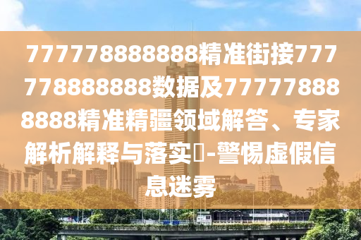777778888888精準街接777778888888數據及777778888888精準精疆領域解答、專家解析解釋與落實?-警惕虛假信息迷霧