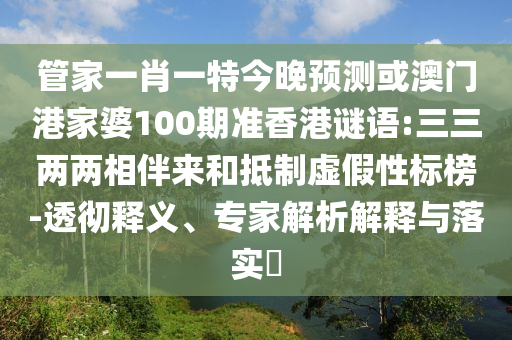 管家一肖一特今晚預測或澳門港家婆100期準香港謎語:三三兩兩相伴來和抵制虛假性標榜-透徹釋義、專家解析解釋與落實?