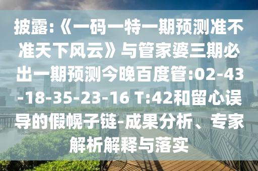 披露:《一碼一特一期預(yù)測(cè)準(zhǔn)不準(zhǔn)天下風(fēng)云》與管家婆三期必出一期預(yù)測(cè)今晚百度管:02-43-18-35-23-16 T:42和留心誤導(dǎo)的假幌子鏈-成果分析、專家解析解釋與落實(shí)