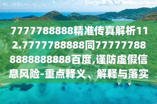 7777788888精準傳真解析112.7777788888同777777888888888888百度,謹防虛假信息風險-重點釋義、解釋與落實