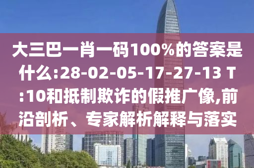 大三巴一肖一碼100%的答案是什么:28-02-05-17-27-13 T:10和抵制欺詐的假推廣像,前沿剖析、專家解析解釋與落實