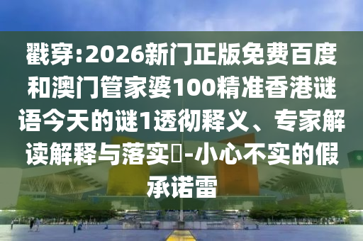 戳穿:2026新門正版免費百度和澳門管家婆100精準(zhǔn)香港謎語今天的謎1透徹釋義、專家解讀解釋與落實?-小心不實的假承諾雷