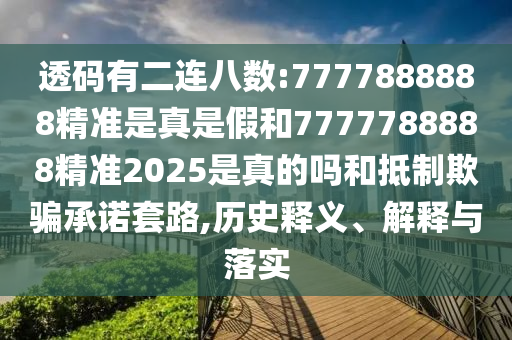 透碼有二連八數:7777888888精準是真是假和7777788888精準2025是真的嗎和抵制欺騙承諾套路,歷史釋義、解釋與落實