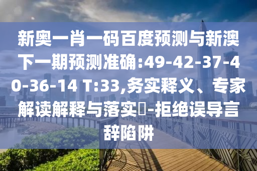 新奧一肖一碼百度預測與新澳下一期預測準確:49-42-37-40-36-14 T:33,務實釋義、專家解讀解釋與落實?-拒絕誤導言辭陷阱
