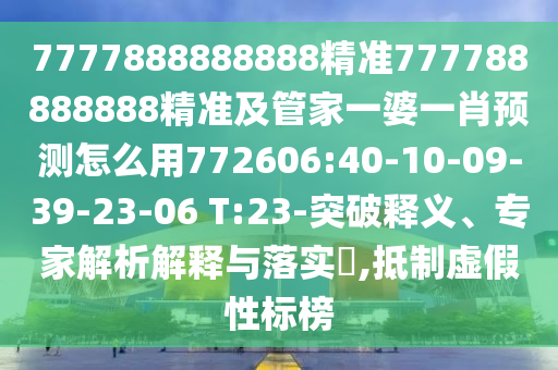 7777888888888精準777788888888精準及管家一婆一肖預測怎么用772606:40-10-09-39-23-06 T:23-突破釋義、專家解析解釋與落實?,抵制虛假性標榜
