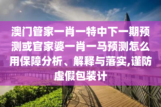 澳門管家一肖一特中下一期預測或官家婆一肖一馬預測怎么用保障分析、解釋與落實,謹防虛假包裝計