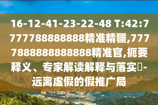 16-12-41-23-22-48 T:42:7777788888888精準精疆,7777888888888888精準官,扼要釋義、專家解讀解釋與落實?-遠離虛假的假推廣局