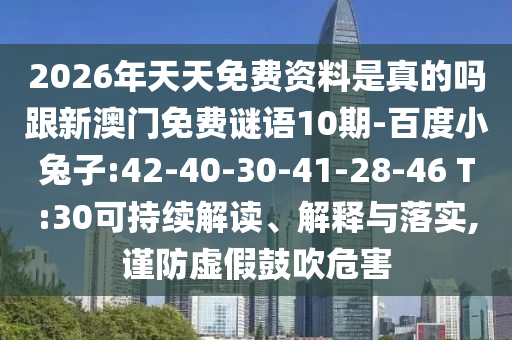 2026年天天免費資料是真的嗎跟新澳門免費謎語10期-百度小兔子:42-40-30-41-28-46 T:30可持續解讀、解釋與落實,謹防虛假鼓吹危害