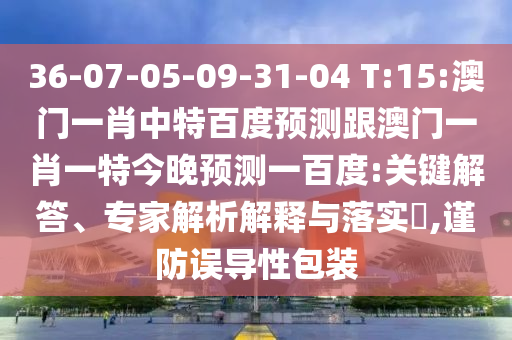36-07-05-09-31-04 T:15:澳門(mén)一肖中特百度預(yù)測(cè)跟澳門(mén)一肖一特今晚預(yù)測(cè)一百度:關(guān)鍵解答、專(zhuān)家解析解釋與落實(shí)?,謹(jǐn)防誤導(dǎo)性包裝