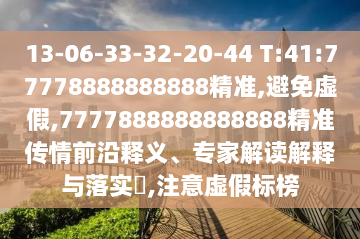 13-06-33-32-20-44 T:41:77778888888888精準,避免虛假,7777888888888888精準傳情前沿釋義、專家解讀解釋與落實?,注意虛假標榜