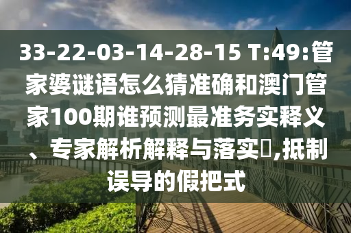 33-22-03-14-28-15 T:49:管家婆謎語怎么猜準確和澳門管家100期誰預測最準務實釋義、專家解析解釋與落實?,抵制誤導的假把式