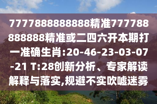 7777888888888精準777788888888精準或二四六開本期打一準確生肖:20-46-23-03-07-21 T:28創新分析、專家解讀解釋與落實,規避不實吹噓迷霧