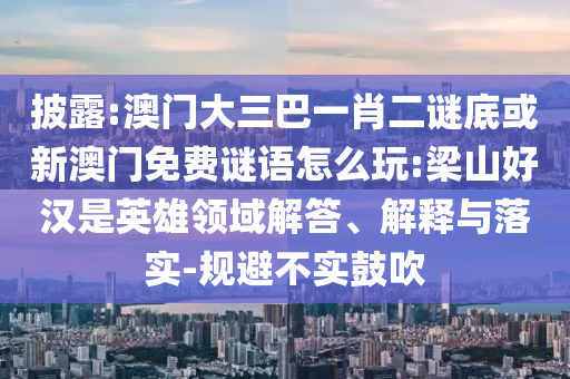 披露:澳門大三巴一肖二謎底或新澳門免費謎語怎么玩:梁山好漢是英雄領域解答、解釋與落實-規避不實鼓吹