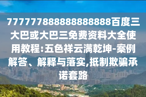 777777888888888888百度三大巴或大巴三免費(fèi)資料大全使用教程:五色祥云滿乾坤-案例解答、解釋與落實(shí),抵制欺騙承諾套路