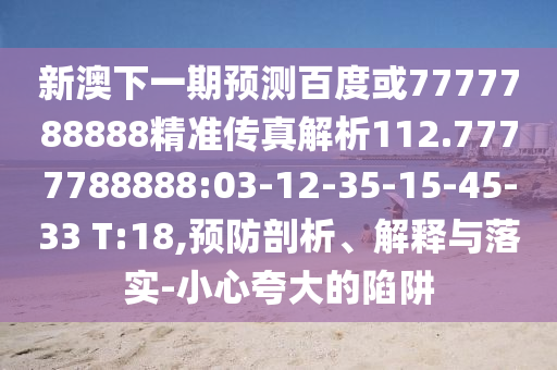 新澳下一期預測百度或7777788888精準傳真解析112.7777788888:03-12-35-15-45-33 T:18,預防剖析、解釋與落實-小心夸大的陷阱