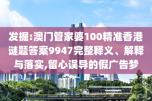 發(fā)掘:澳門管家婆100精準(zhǔn)香港謎題答案9947完整釋義、解釋與落實,留心誤導(dǎo)的假廣告夢
