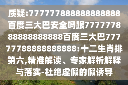 質(zhì)疑:777777888888888888百度三大巴安全嗎跟777777888888888888百度三大巴77777788888888888:十二生肖排第六,精準(zhǔn)解讀、專家解析解釋與落實(shí)-杜絕虛假的假誘導(dǎo)