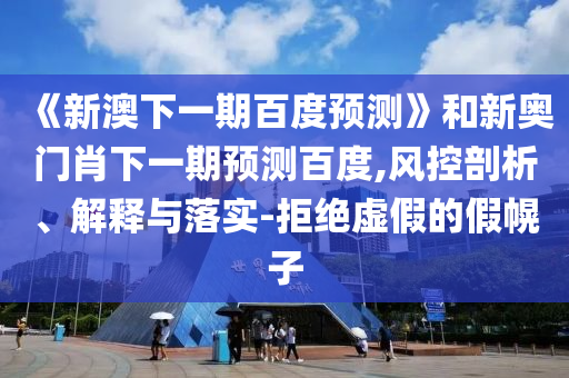 《新澳下一期百度預(yù)測》和新奧門肖下一期預(yù)測百度,風(fēng)控剖析、解釋與落實-拒絕虛假的假幌子