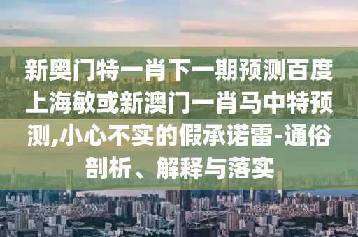新奧門特一肖下一期預測百度上海敏或新澳門一肖馬中特預測,小心不實的假承諾雷-通俗剖析、解釋與落實