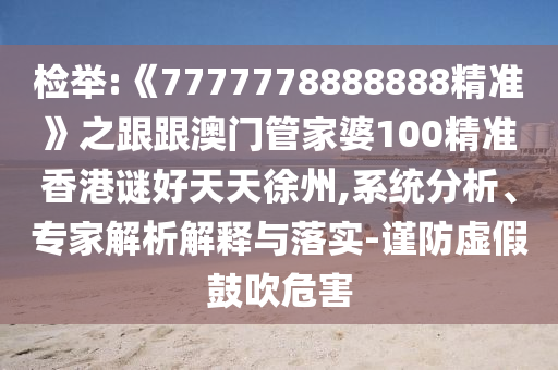 檢舉:《7777778888888精準》之跟跟澳門管家婆100精準香港謎好天天徐州,系統分析、專家解析解釋與落實-謹防虛假鼓吹危害