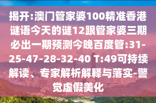 揭開:澳門管家婆100精準香港謎語今天的謎12跟管家婆三期必出一期預測今晚百度管:31-25-47-28-32-40 T:49可持續解讀、專家解析解釋與落實-警覺虛假美化