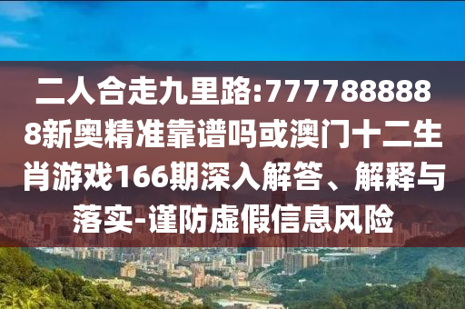 二人合走九里路:7777888888新奧精準靠譜嗎或澳門十二生肖游戲166期深入解答、解釋與落實-謹防虛假信息風險