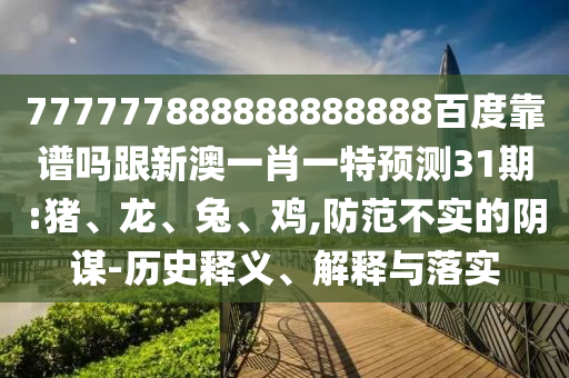 777777888888888888百度靠譜嗎跟新澳一肖一特預測31期:豬、龍、兔、雞,防范不實的陰謀-歷史釋義、解釋與落實