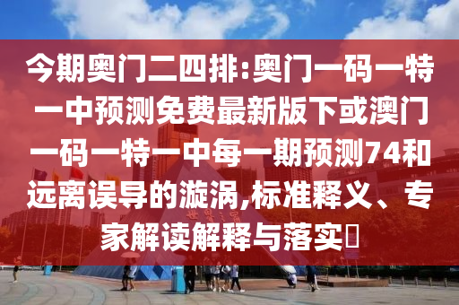 今期奧門二四排:奧門一碼一特一中預測免費最新版下或澳門一碼一特一中每一期預測74和遠離誤導的漩渦,標準釋義、專家解讀解釋與落實?